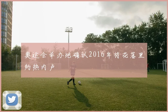 奥运会举办地确认2016年将花落里约热内卢