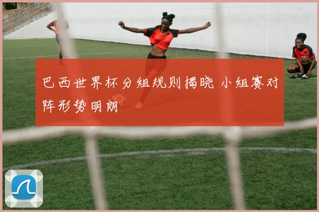 巴西世界杯分组规则揭晓 小组赛对阵形势明朗