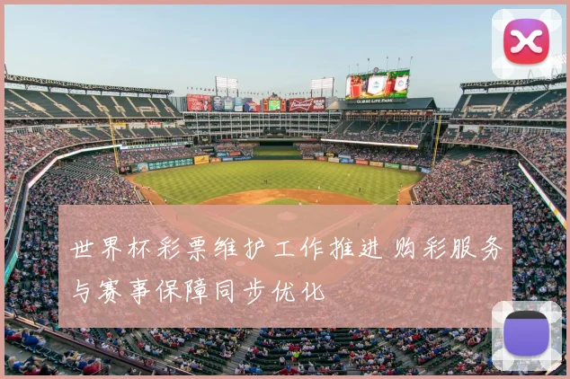 世界杯彩票维护工作推进 购彩服务与赛事保障同步优化