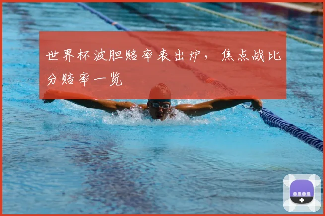 世界杯波胆赔率表出炉,焦点战比分赔率一览