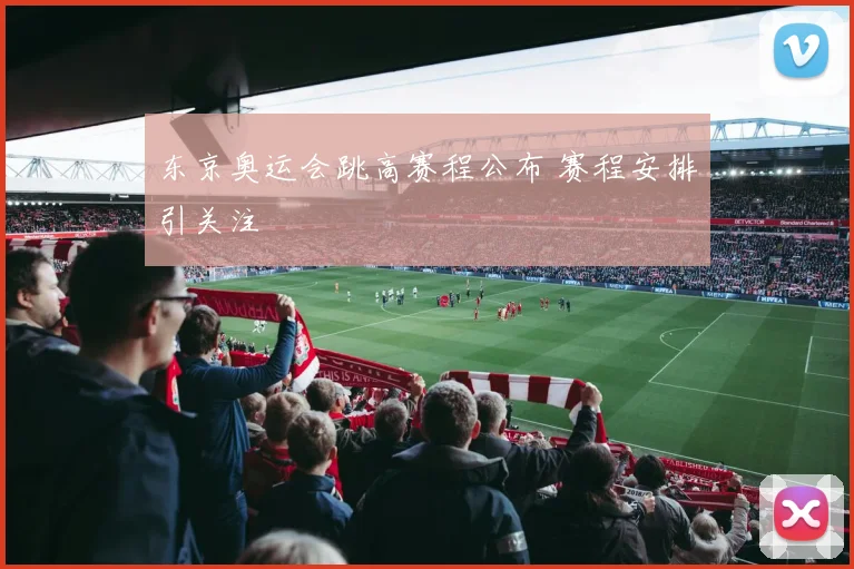 东京奥运会跳高赛程公布 赛程安排引关注