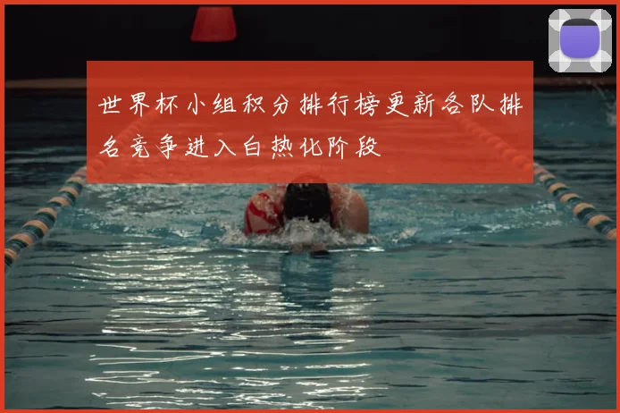 世界杯小组积分排行榜更新各队排名竞争进入白热化阶段