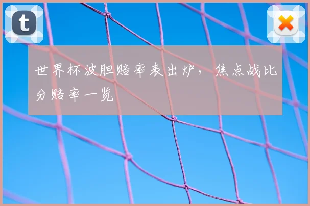 世界杯波胆赔率表出炉,焦点战比分赔率一览