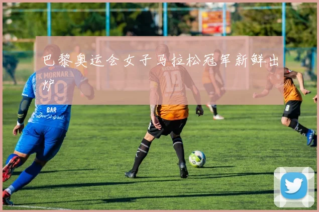 巴黎奥运会女子马拉松冠军新鲜出炉
