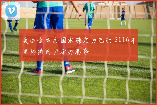 奥运会举办国家确定为巴西 2016年里约热内卢承办赛事