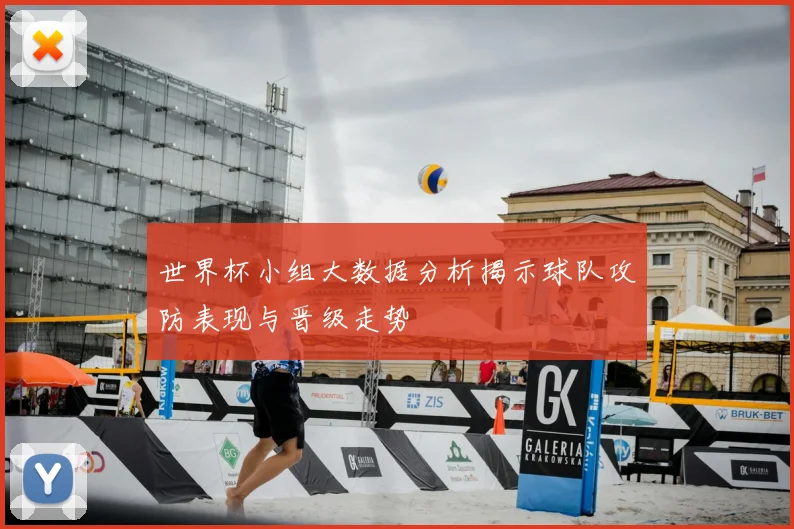 世界杯小组大数据分析揭示球队攻防表现与晋级走势