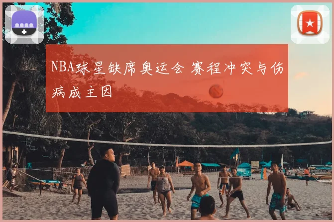 NBA球星缺席奥运会 赛程冲突与伤病成主因