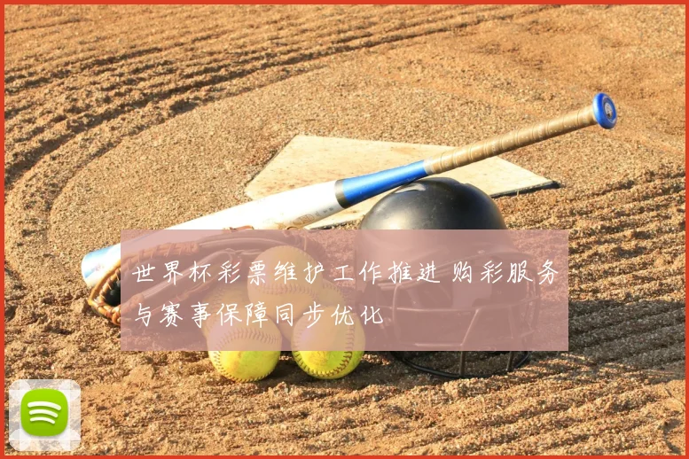 世界杯彩票维护工作推进 购彩服务与赛事保障同步优化