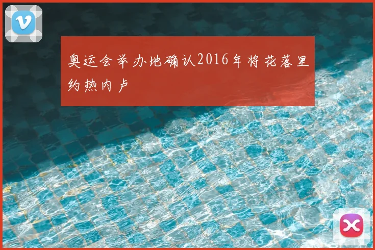 奥运会举办地确认2016年将花落里约热内卢