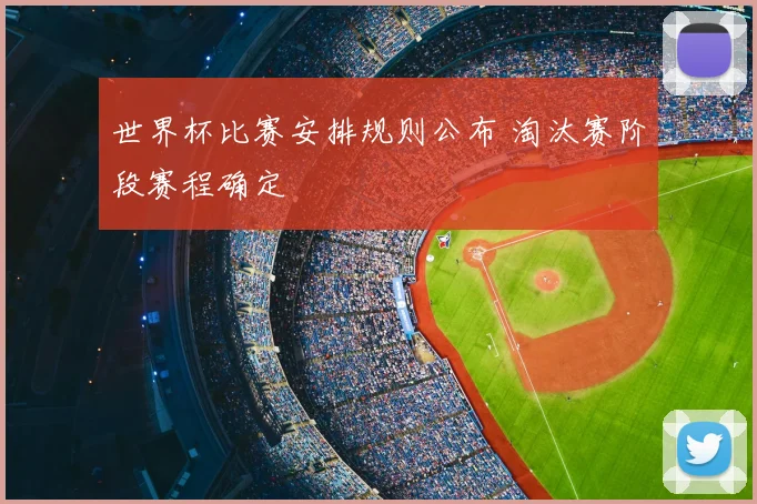 世界杯比赛安排规则公布 淘汰赛阶段赛程确定