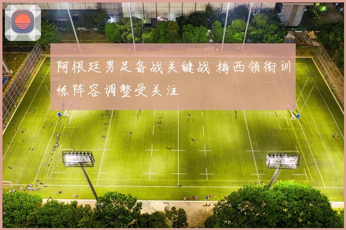 阿根廷男足备战关键战 梅西领衔训练阵容调整受关注