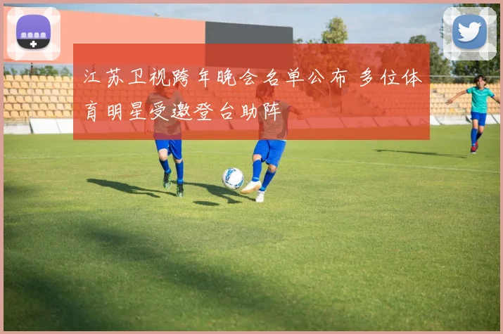 江苏卫视跨年晚会名单公布 多位体育明星受邀登台助阵