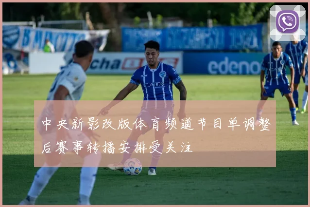中央新影改版体育频道节目单调整后赛事转播安排受关注