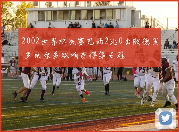 2002世界杯决赛巴西2比0击败德国 罗纳尔多双响夺得第五冠
