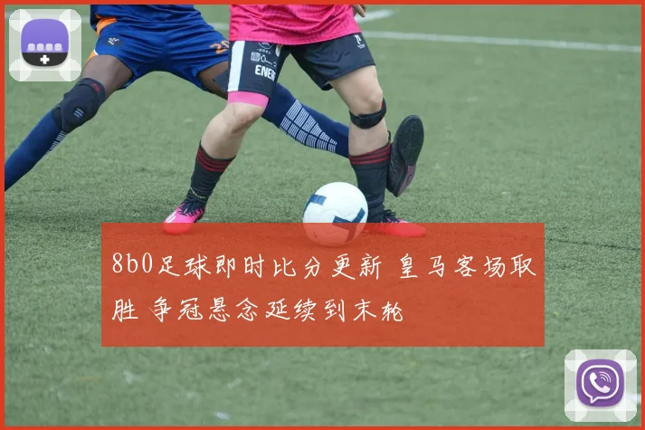 8b0足球即时比分更新 皇马客场取胜 争冠悬念延续到末轮